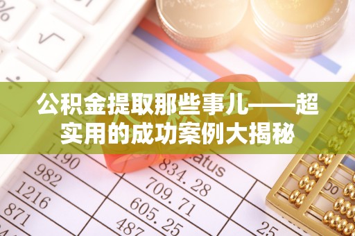 白云公积金提取那些事儿——超实用的成功案例大揭秘