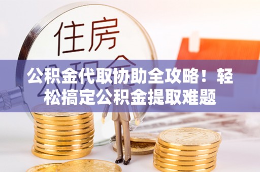 白云公积金代取协助全攻略！轻松搞定公积金提取难题