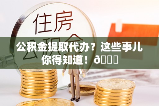 白云公积金提取代办？这些事儿你得知道！😎