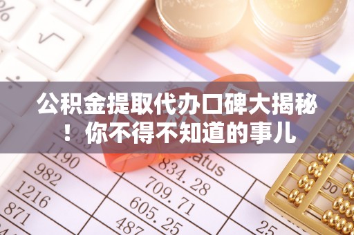 白云公积金提取代办口碑大揭秘！你不得不知道的事儿