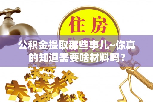 白云公积金提取那些事儿~你真的知道需要啥材料吗？