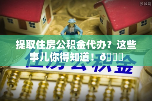 白云提取住房公积金代办？这些事儿你得知道！😎