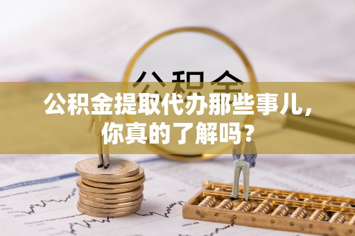 白云公积金提取代办那些事儿，你真的了解吗？