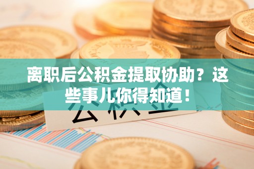 白云离职后公积金提取协助？这些事儿你得知道！