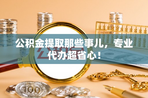 白云公积金提取那些事儿，专业代办超省心！