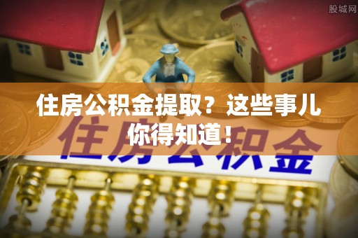 白云住房公积金提取？这些事儿你得知道！
