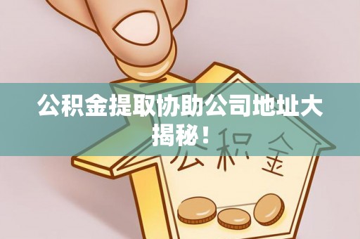 白云公积金提取协助公司地址大揭秘！