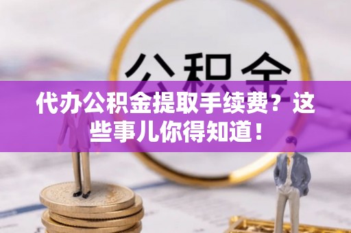 白云代办公积金提取手续费？这些事儿你得知道！