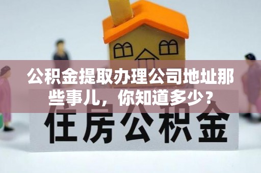 白云公积金提取办理公司地址那些事儿，你知道多少？