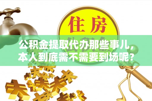 白云公积金提取代办那些事儿，本人到底需不需要到场呢？