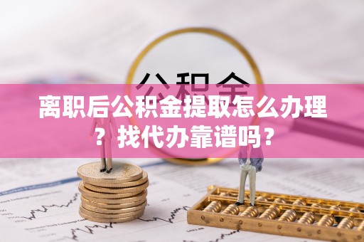 白云离职后公积金提取怎么办理？找代办靠谱吗？