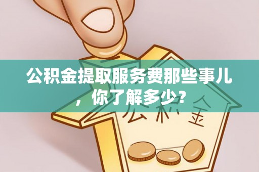 白云公积金提取服务费那些事儿，你了解多少？
