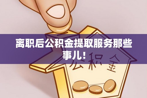 白云离职后公积金提取服务那些事儿！