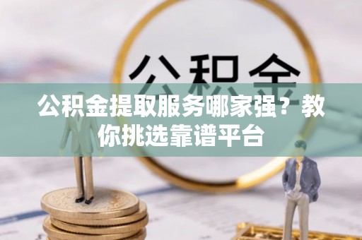 白云公积金提取服务哪家强？教你挑选靠谱平台