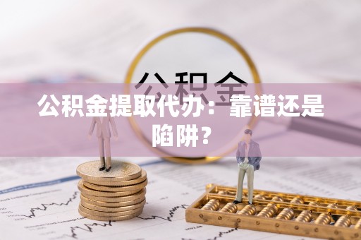 白云公积金提取代办：靠谱还是陷阱？