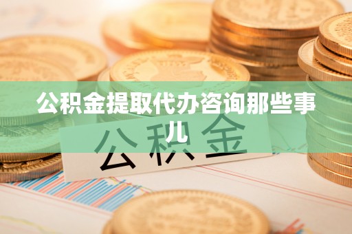 白云公积金提取代办咨询那些事儿