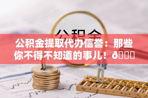 白云公积金提取代办信誉：那些你不得不知道的事儿！😎