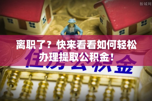 白云离职了？快来看看如何轻松办理提取公积金！