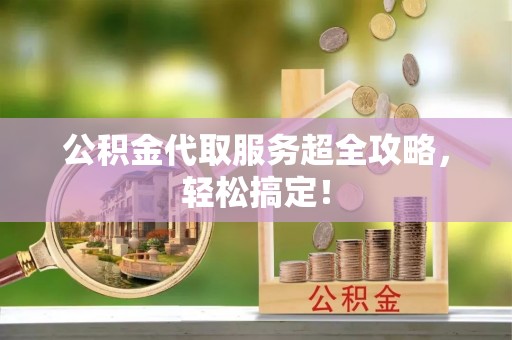 白云公积金代取服务超全攻略，轻松搞定！