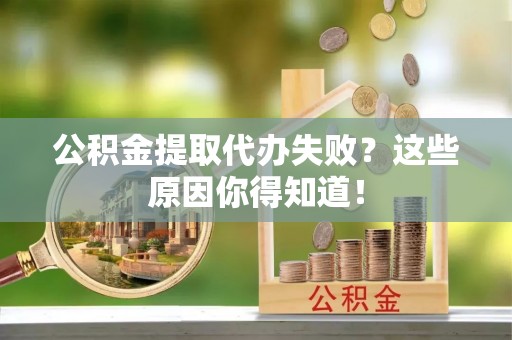 白云公积金提取代办失败？这些原因你得知道！