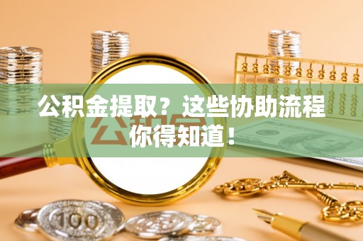 白云公积金提取？这些协助流程你得知道！