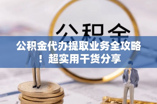 白云公积金代办提取业务全攻略！超实用干货分享