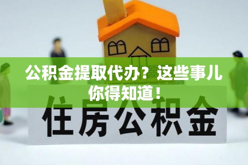 白云公积金提取代办？这些事儿你得知道！