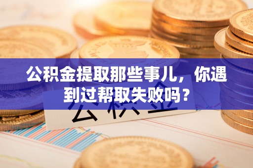白云公积金提取那些事儿，你遇到过帮取失败吗？