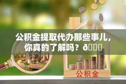白云公积金提取代办那些事儿，你真的了解吗？😎
