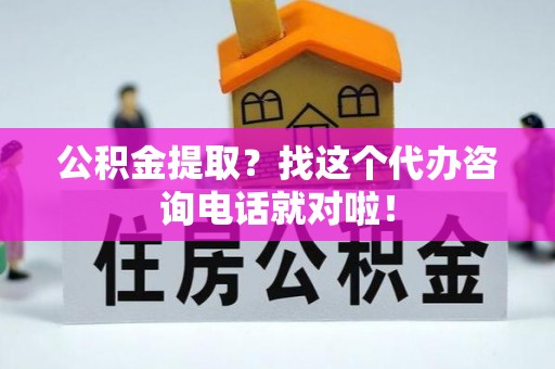 白云公积金提取？找这个代办咨询电话就对啦！