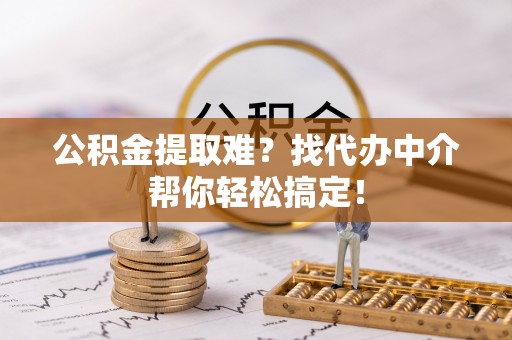 白云公积金提取难？找代办中介帮你轻松搞定！
