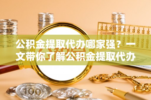 白云公积金提取代办哪家强？一文带你了解公积金提取代办机构排名及相关知识