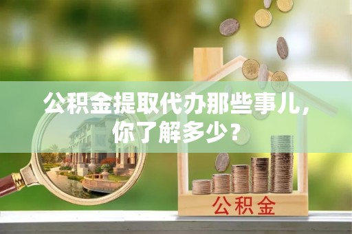 白云公积金提取代办那些事儿，你了解多少？