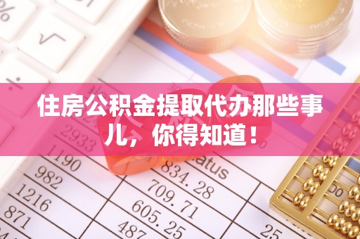 白云住房公积金提取代办那些事儿，你得知道！