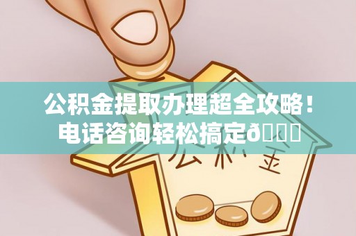 白云公积金提取办理超全攻略！电话咨询轻松搞定😎