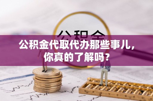 白云公积金代取代办那些事儿，你真的了解吗？