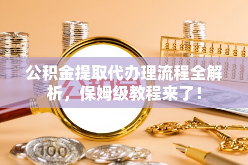 白云公积金提取代办理流程全解析，保姆级教程来了！