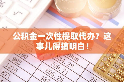白云公积金一次性提取代办？这事儿得搞明白！