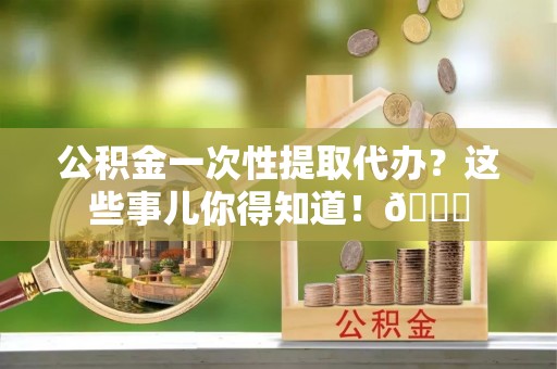 白云公积金一次性提取代办？这些事儿你得知道！😎