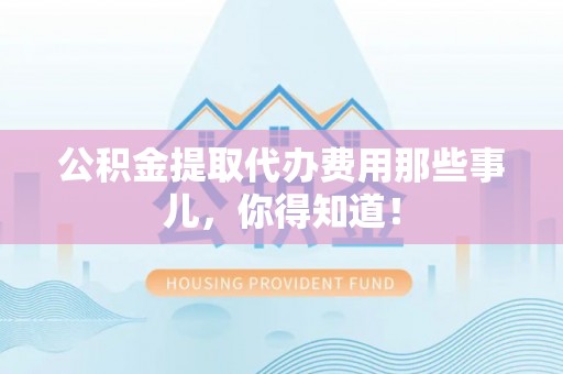 白云公积金提取代办费用那些事儿，你得知道！