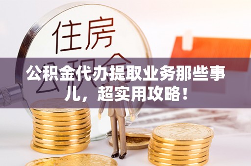 白云公积金代办提取业务那些事儿，超实用攻略！