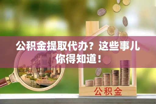 白云公积金提取代办？这些事儿你得知道！