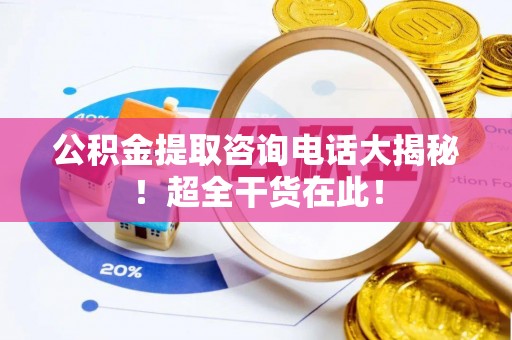 白云公积金提取咨询电话大揭秘！超全干货在此！