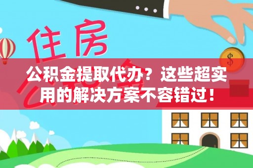 白云公积金提取代办？这些超实用的解决方案不容错过！