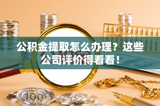 白云公积金提取怎么办理？这些公司评价得看看！
