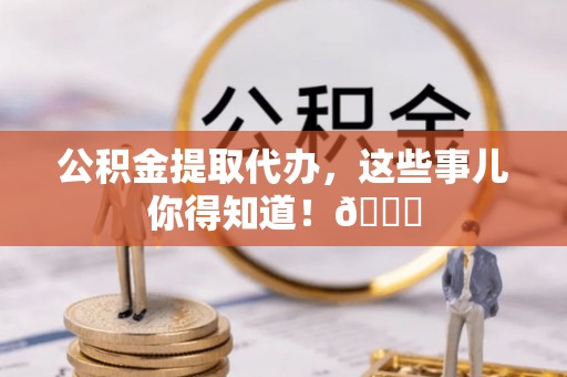 白云公积金提取代办，这些事儿你得知道！😎