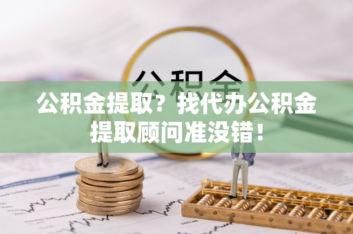 白云公积金提取？找代办公积金提取顾问准没错！