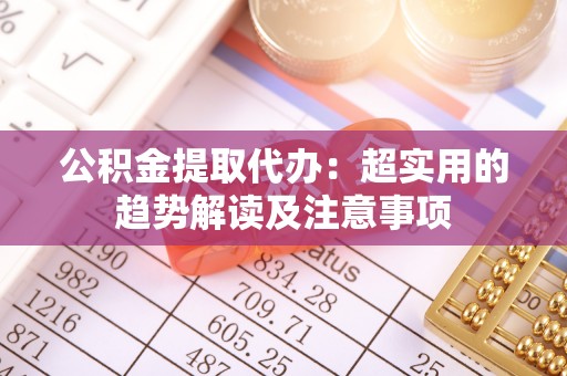 白云公积金提取代办：超实用的趋势解读及注意事项