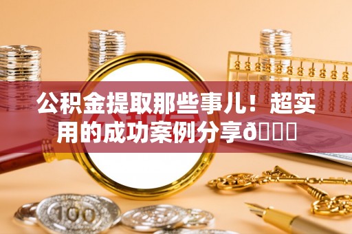 白云公积金提取那些事儿！超实用的成功案例分享😎