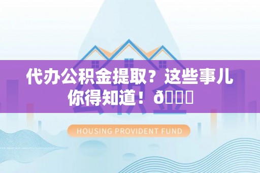 白云代办公积金提取？这些事儿你得知道！😎
